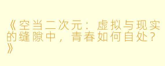 《空当二次元：虚拟与现实的缝隙中，青春如何自处？》