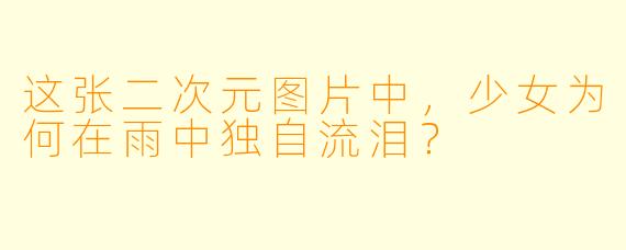 这张二次元图片中，少女为何在雨中独自流泪？