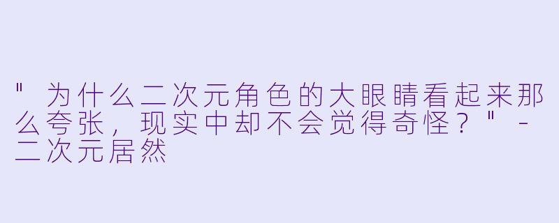 "为什么二次元角色的大眼睛看起来那么夸张,现实中却不会觉得奇怪?"