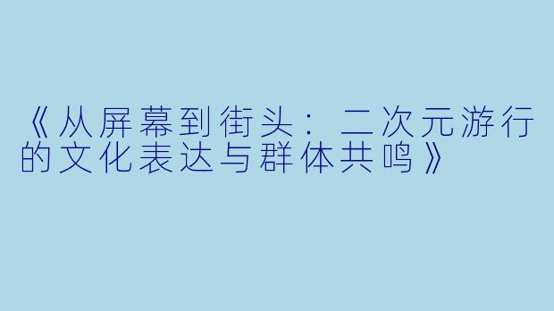 《从屏幕到街头:二次元游行的文化表达与群体共鸣》