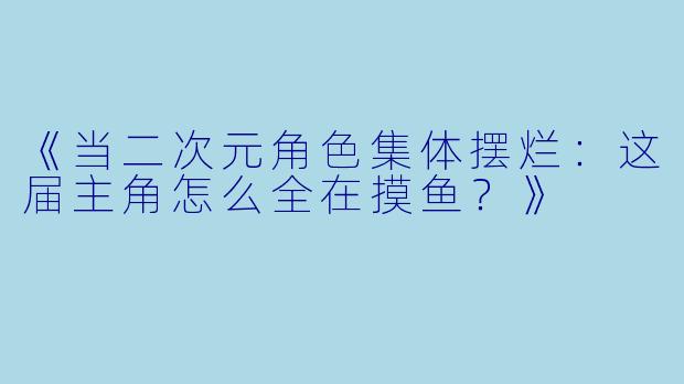 《当二次元角色集体摆烂：这届主角怎么全在摸鱼？》