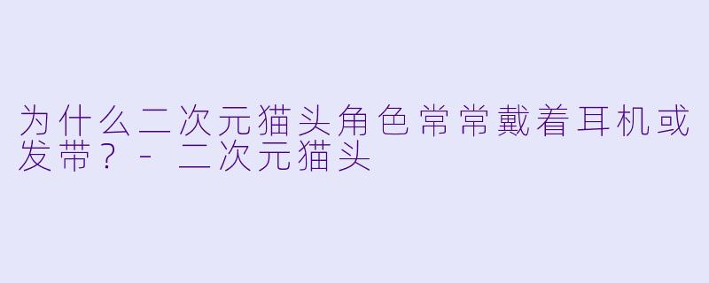 为什么二次元猫头角色常常戴着耳机或发带？-二次元猫头