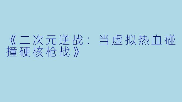 《二次元逆战：当虚拟热血碰撞硬核枪战》