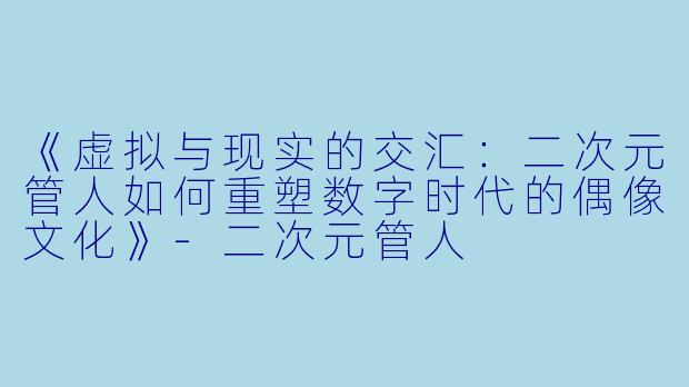 《虚拟与现实的交汇:二次元管人如何重塑数字时代的偶像文化》