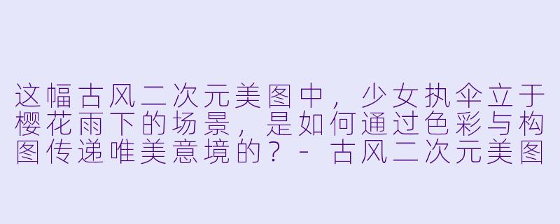这幅古风二次元美图中,少女执伞立于樱花雨下的场景,是如何通过色彩与构图传递唯美意境的?