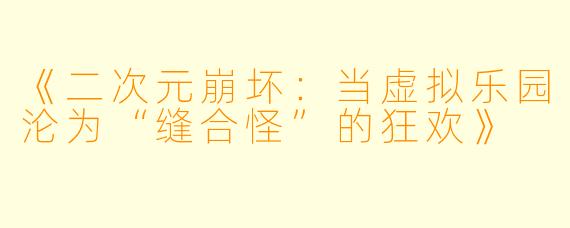 《二次元崩坏：当虚拟乐园沦为“缝合怪”的狂欢》