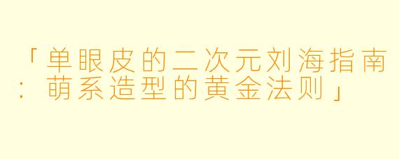 「单眼皮的二次元刘海指南:萌系造型的黄金法则」