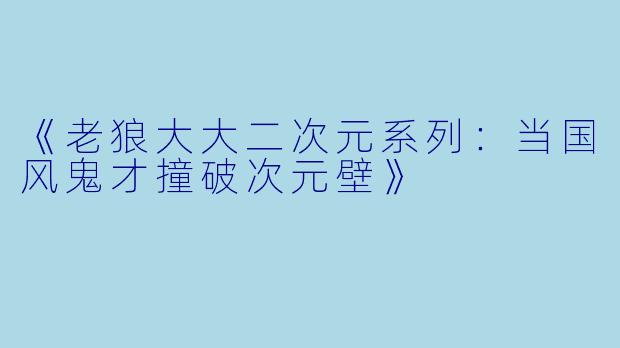 《老狼大大二次元系列：当国风鬼才撞破次元壁》