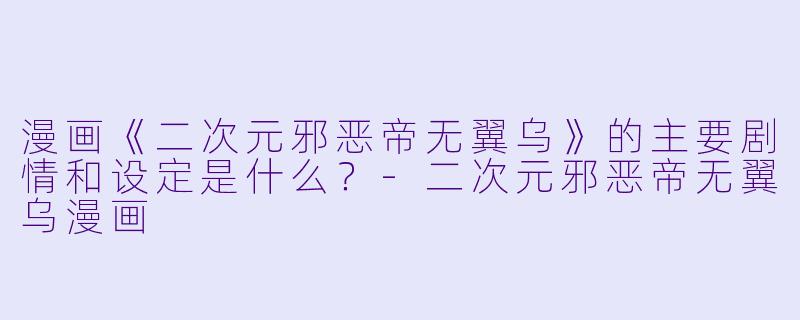 漫画《二次元邪恶帝无翼乌》的主要剧情和设定是什么?