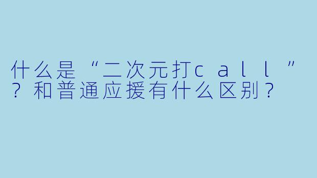什么是“二次元打call”?和普通应援有什么区别?