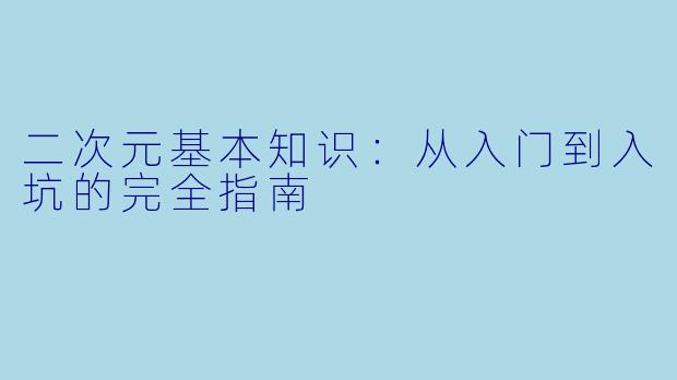 二次元基本知识：从入门到入坑的完全指南