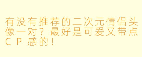 有没有推荐的二次元情侣头像一对?最好是可爱又带点CP感的!