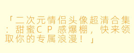 「二次元情侣头像超清合集：甜蜜CP感爆棚，快来领取你的专属浪漫！」