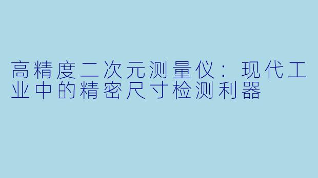 高精度二次元测量仪：现代工业中的精密尺寸检测利器