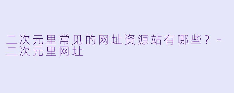 二次元里常见的网址资源站有哪些？-二次元里网址