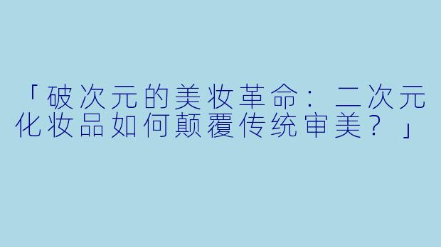 「破次元的美妆革命：二次元化妆品如何颠覆传统审美？」