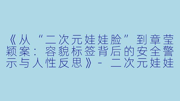 《从“二次元娃娃脸”到章莹颖案：容貌标签背后的安全警示与人性反思》-二次元娃娃脸 章莹颖