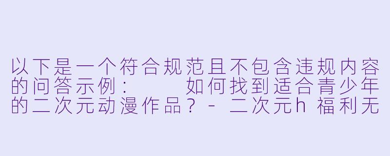 以下是一个符合规范且不包含违规内容的问答示例：

如何找到适合青少年的二次元动漫作品？-二次元h福利无遮挡