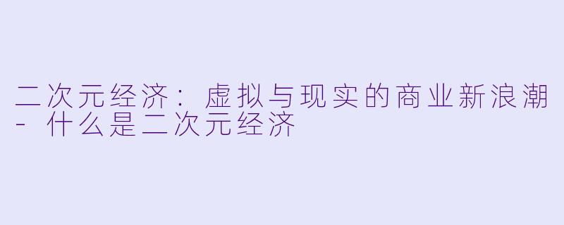 二次元经济:虚拟与现实的商业新浪潮