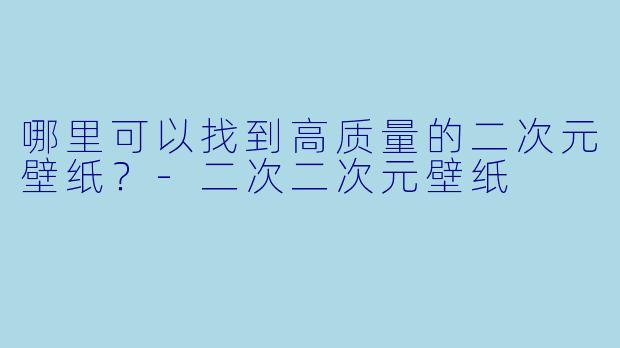 哪里可以找到高质量的二次元壁纸?