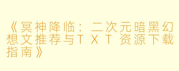 《冥神降临：二次元暗黑幻想文推荐与TXT资源下载指南》
