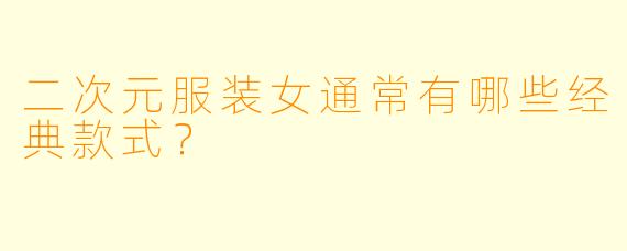 二次元服装女通常有哪些经典款式？