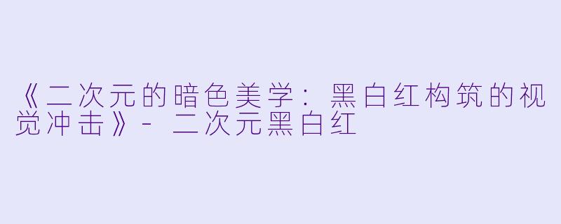 《二次元的暗色美学：黑白红构筑的视觉冲击》-二次元黑白红