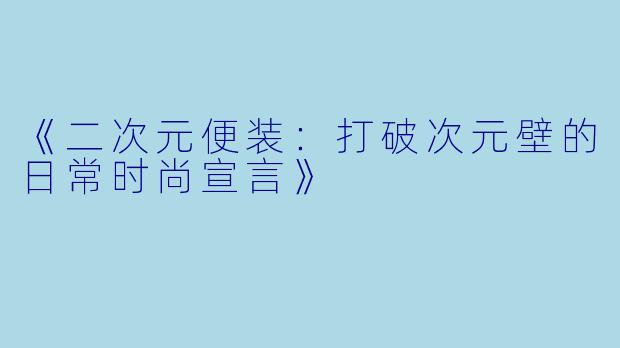 《二次元便装：打破次元壁的日常时尚宣言》