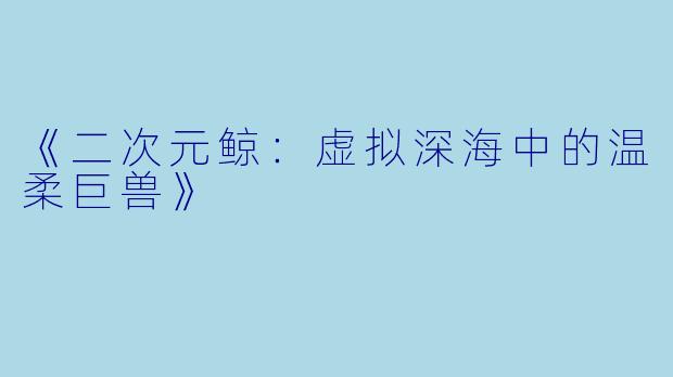 《二次元鲸：虚拟深海中的温柔巨兽》