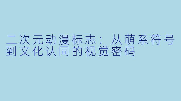 二次元动漫标志：从萌系符号到文化认同的视觉密码