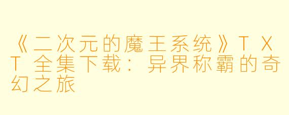 《二次元的魔王系统》TXT全集下载：异界称霸的奇幻之旅