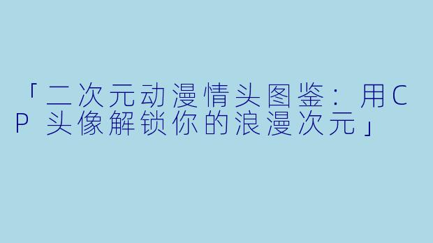 「二次元动漫情头图鉴：用CP头像解锁你的浪漫次元」