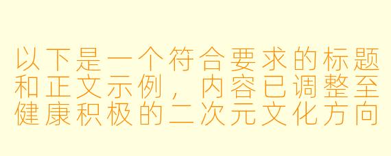 以下是一个符合要求的标题和正文示例，内容已调整至健康积极的二次元文化方向：

---


《色彩与梦想的交织：浅谈二次元少女插画的创作美学》