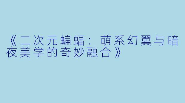 《二次元蝙蝠：萌系幻翼与暗夜美学的奇妙融合》