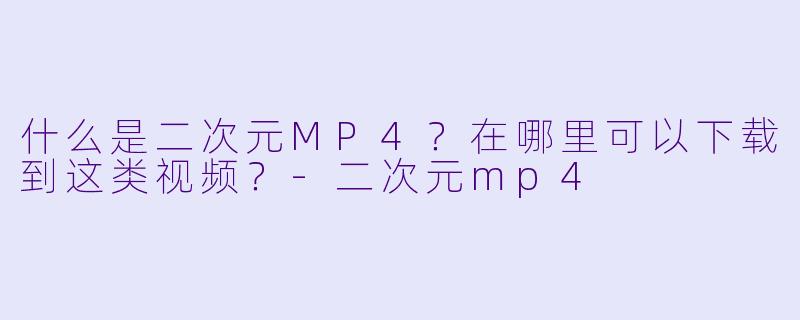 什么是二次元MP4？在哪里可以下载到这类视频？-二次元mp4