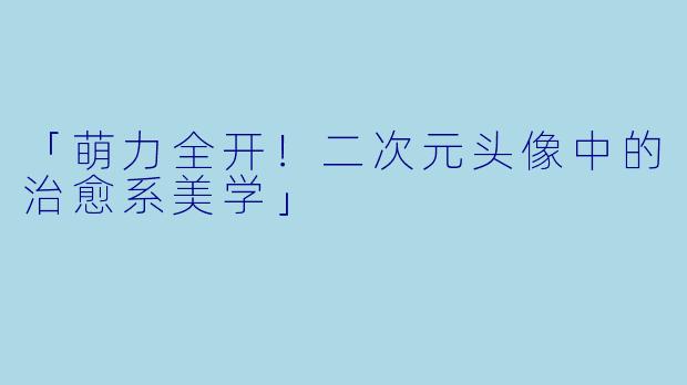 「萌力全开！二次元头像中的治愈系美学」