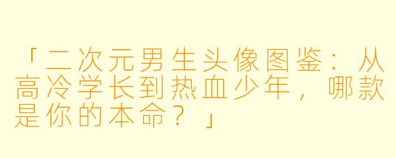 「二次元男生头像图鉴：从高冷学长到热血少年，哪款是你的本命？」