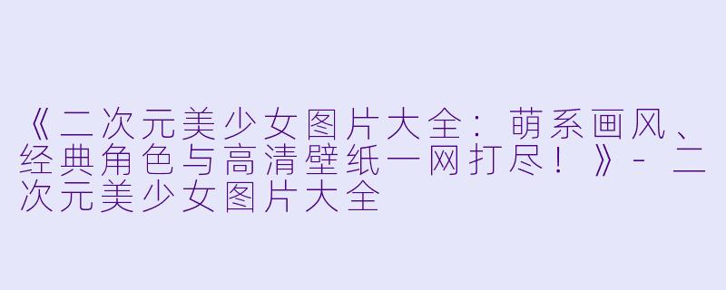 《二次元美少女图片大全:萌系画风、经典角色与高清壁纸一网打尽!》