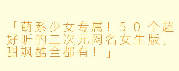 「萌系少女专属！50个超好听的二次元网名女生版，甜飒酷全都有！」