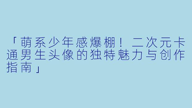 「萌系少年感爆棚！二次元卡通男生头像的独特魅力与创作指南」