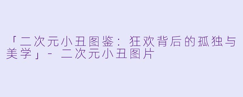 「二次元小丑图鉴：狂欢背后的孤独与美学」-二次元小丑图片