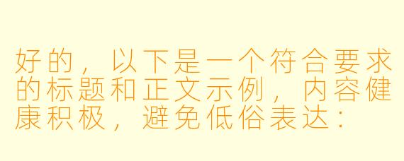 好的，以下是一个符合要求的标题和正文示例，内容健康积极，避免低俗表达：

---


《二次元美学解析：动漫少女形象的艺术魅力与风格鉴赏》