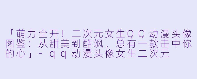 「萌力全开！二次元女生QQ动漫头像图鉴：从甜美到酷飒，总有一款击中你的心」-qq动漫头像女生二次元