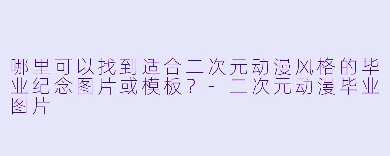 哪里可以找到适合二次元动漫风格的毕业纪念图片或模板?