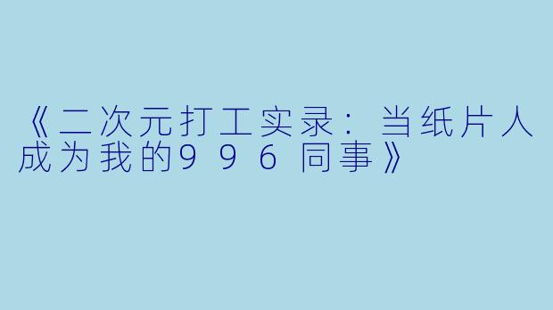 《二次元打工实录：当纸片人成为我的996同事》