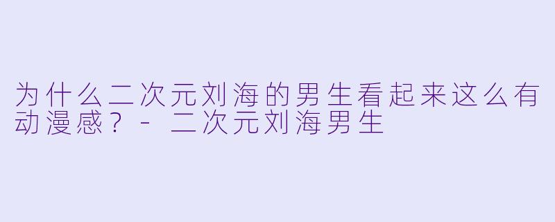 为什么二次元刘海的男生看起来这么有动漫感？