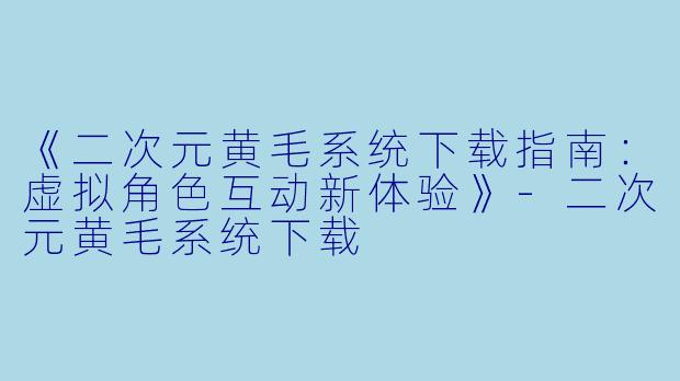 《二次元黄毛系统下载指南:虚拟角色互动新体验》