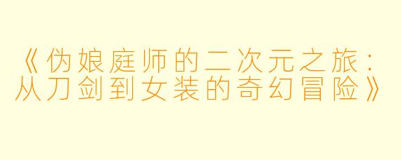 《伪娘庭师的二次元之旅：从刀剑到女装的奇幻冒险》