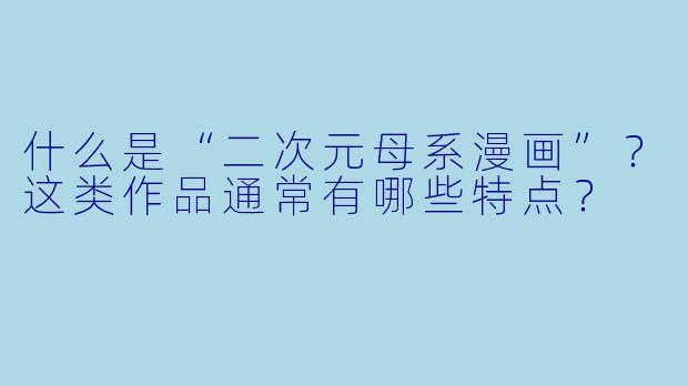 什么是“二次元母系漫画”？这类作品通常有哪些特点？