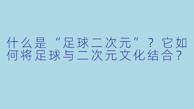 什么是“足球二次元”？它如何将足球与二次元文化结合？